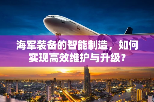 海军装备的智能制造，如何实现高效维护与升级？