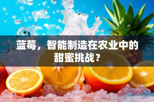 蓝莓，智能制造在农业中的甜蜜挑战？