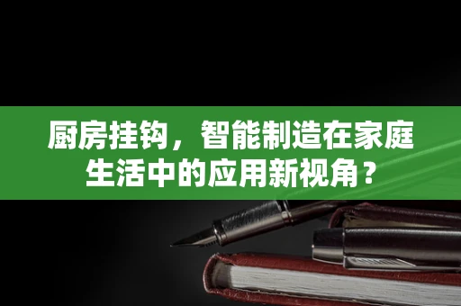 厨房挂钩，智能制造在家庭生活中的应用新视角？