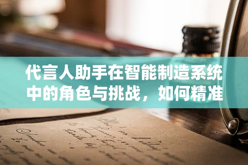 代言人助手在智能制造系统中的角色与挑战，如何精准传递品牌价值？