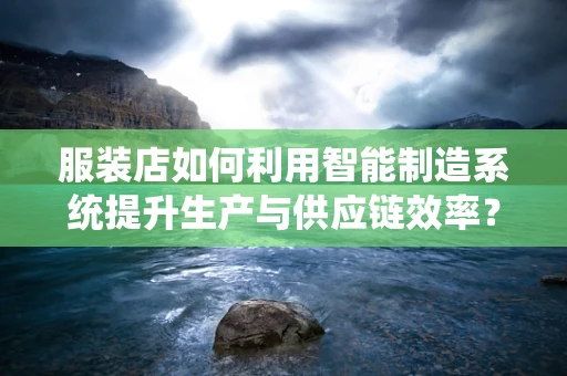 服装店如何利用智能制造系统提升生产与供应链效率？