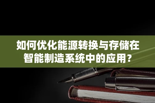如何优化能源转换与存储在智能制造系统中的应用？