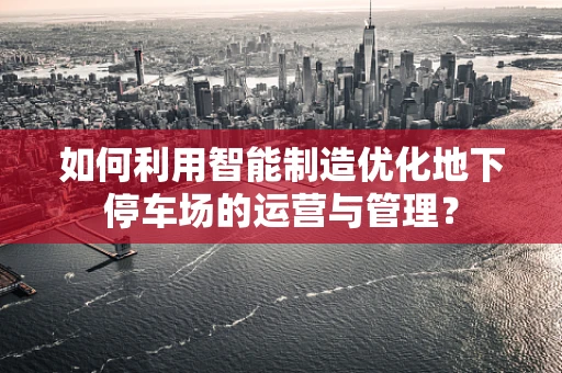 如何利用智能制造优化地下停车场的运营与管理？