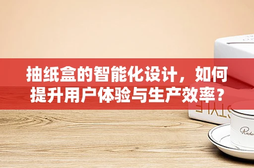 抽纸盒的智能化设计，如何提升用户体验与生产效率？