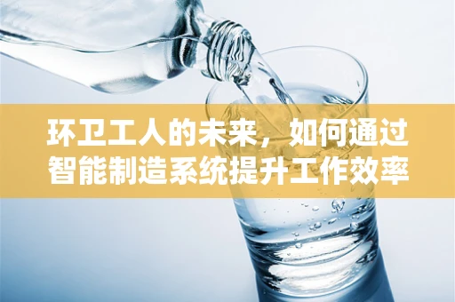 环卫工人的未来，如何通过智能制造系统提升工作效率与安全？