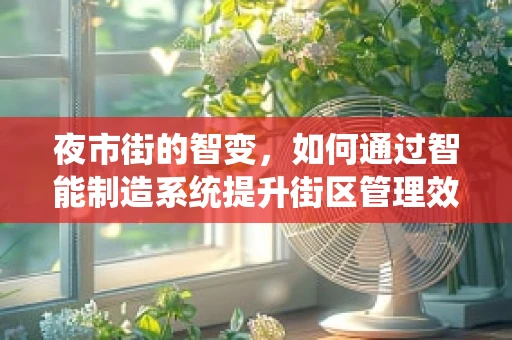 夜市街的智变，如何通过智能制造系统提升街区管理效率？