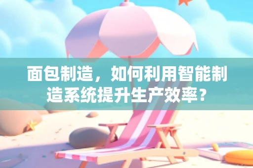 面包制造，如何利用智能制造系统提升生产效率？