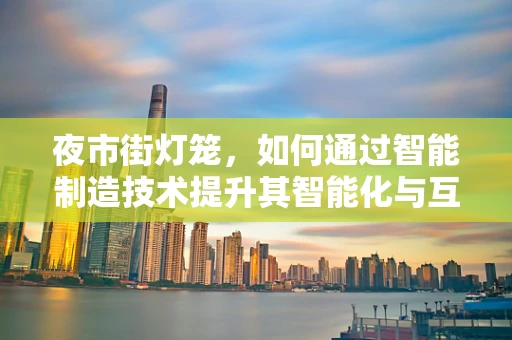 夜市街灯笼，如何通过智能制造技术提升其智能化与互动性？