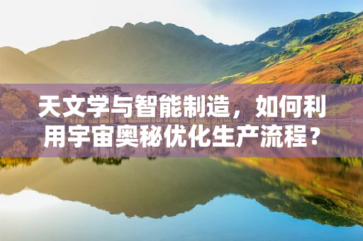 天文学与智能制造，如何利用宇宙奥秘优化生产流程？