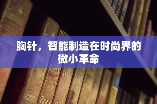 胸针，智能制造在时尚界的微小革命