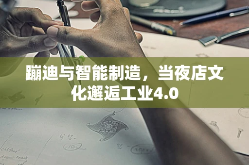 蹦迪与智能制造，当夜店文化邂逅工业4.0