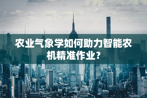 农业气象学如何助力智能农机精准作业？