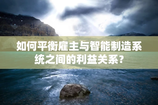 如何平衡雇主与智能制造系统之间的利益关系？