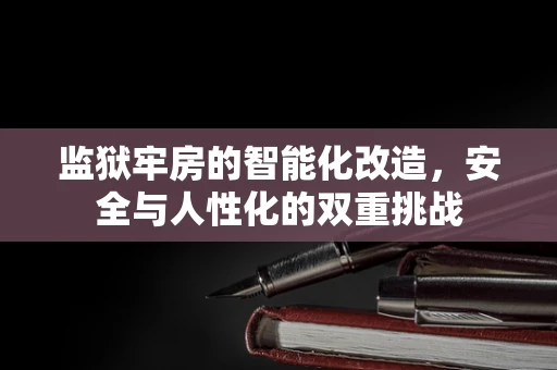 监狱牢房的智能化改造，安全与人性化的双重挑战
