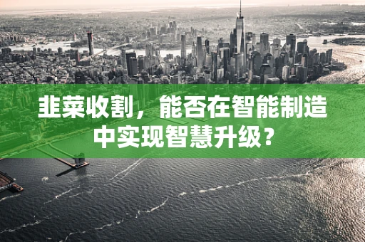 韭菜收割，能否在智能制造中实现智慧升级？