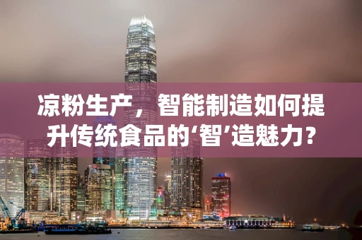 凉粉生产，智能制造如何提升传统食品的‘智’造魅力？