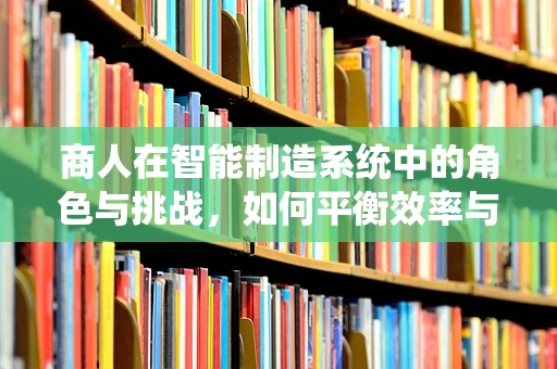 商人在智能制造系统中的角色与挑战，如何平衡效率与人性？