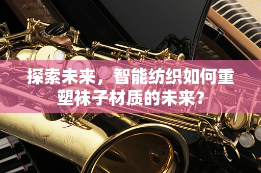 探索未来，智能纺织如何重塑袜子材质的未来？