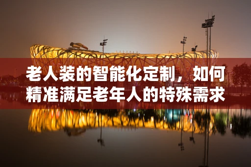 老人装的智能化定制，如何精准满足老年人的特殊需求？