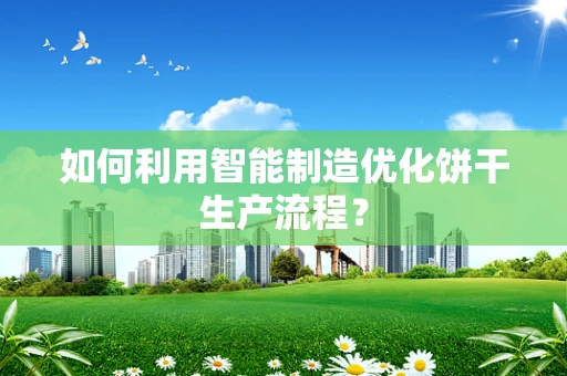 如何利用智能制造优化饼干生产流程？