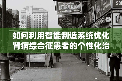 如何利用智能制造系统优化肾病综合征患者的个性化治疗流程？