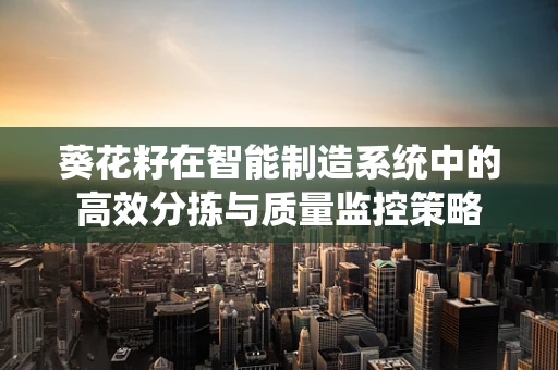 葵花籽在智能制造系统中的高效分拣与质量监控策略