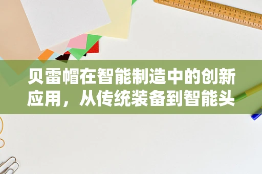 贝雷帽在智能制造中的创新应用，从传统装备到智能头盔的转变？