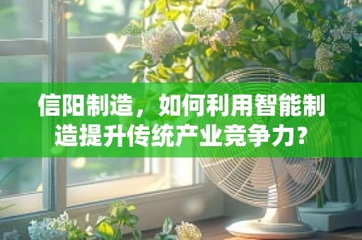 信阳制造，如何利用智能制造提升传统产业竞争力？