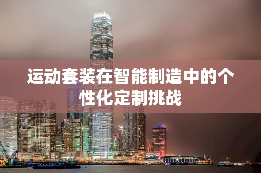 运动套装在智能制造中的个性化定制挑战