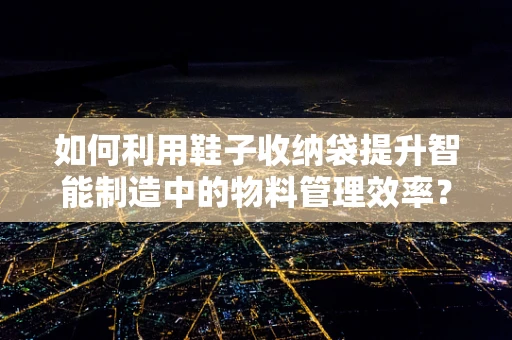 如何利用鞋子收纳袋提升智能制造中的物料管理效率？