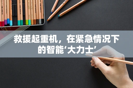 救援起重机，在紧急情况下的智能‘大力士’
