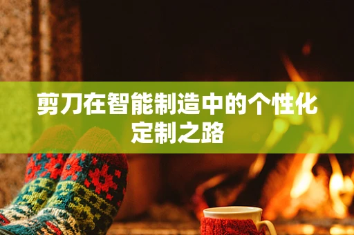 剪刀在智能制造中的个性化定制之路