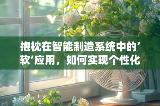 抱枕在智能制造系统中的‘软’应用，如何实现个性化与高效生产的和谐共舞？