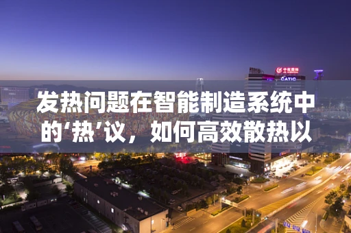 发热问题在智能制造系统中的‘热’议，如何高效散热以保证设备稳定运行？