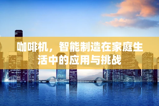 咖啡机，智能制造在家庭生活中的应用与挑战