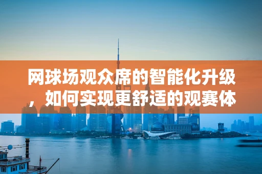 网球场观众席的智能化升级，如何实现更舒适的观赛体验？