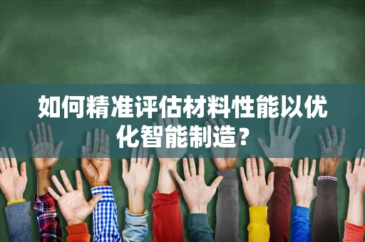 如何精准评估材料性能以优化智能制造？