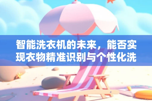 智能洗衣机的未来，能否实现衣物精准识别与个性化洗涤方案？