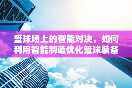 篮球场上的智能对决，如何利用智能制造优化篮球装备？