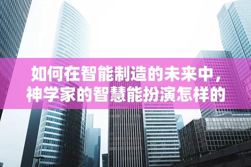 如何在智能制造的未来中，神学家的智慧能扮演怎样的角色？
