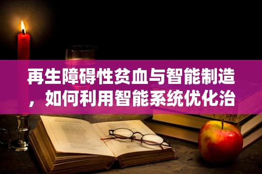 再生障碍性贫血与智能制造，如何利用智能系统优化治疗流程？