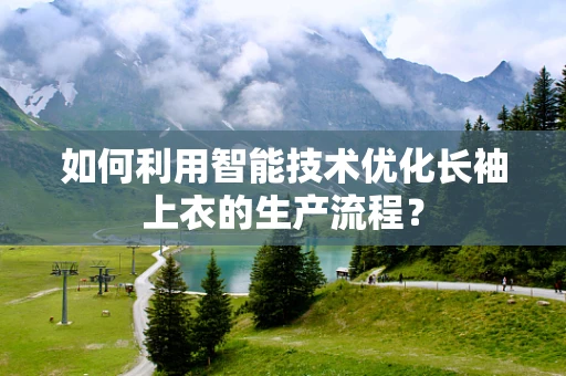 如何利用智能技术优化长袖上衣的生产流程？