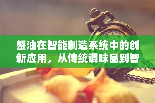 蟹油在智能制造系统中的创新应用，从传统调味品到智能制造的润滑剂？
