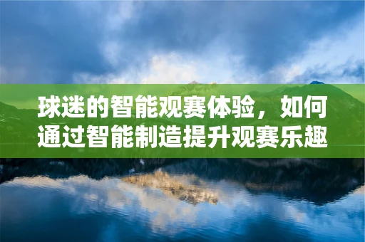 球迷的智能观赛体验，如何通过智能制造提升观赛乐趣？
