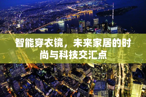 智能穿衣镜，未来家居的时尚与科技交汇点