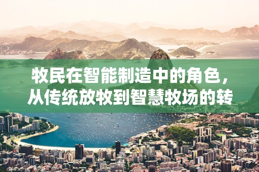 牧民在智能制造中的角色，从传统放牧到智慧牧场的转型