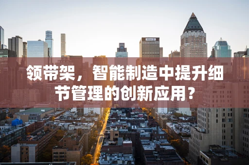 领带架，智能制造中提升细节管理的创新应用？