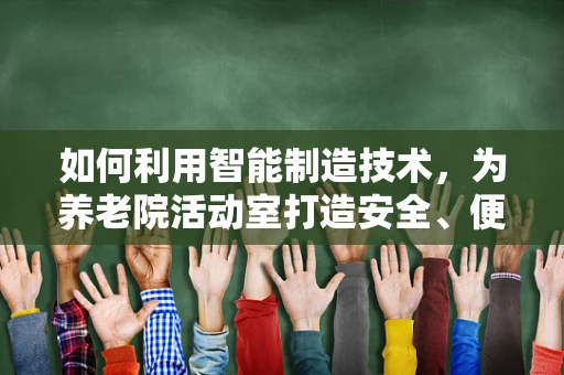 如何利用智能制造技术，为养老院活动室打造安全、便捷的智能环境？