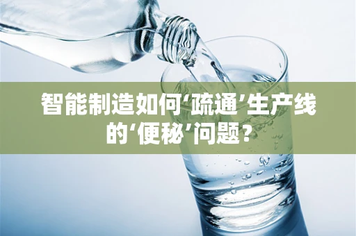 智能制造如何‘疏通’生产线的‘便秘’问题？