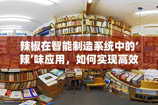 辣椒在智能制造系统中的‘辣’味应用，如何实现高效、精准的种植与加工？